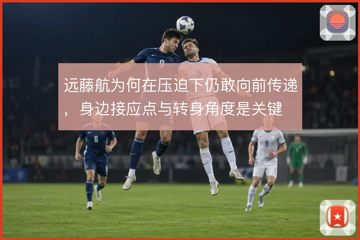 远藤航为何在压迫下仍敢向前传递，身边接应点与转身角度是关键