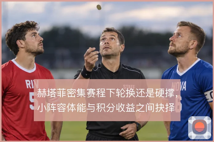 赫塔菲密集赛程下轮换还是硬撑，小阵容体能与积分收益之间抉择