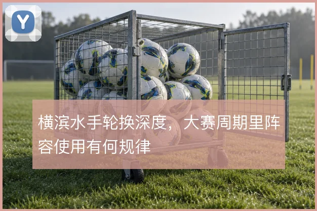 横滨水手轮换深度,大赛周期里阵容使用有何规律