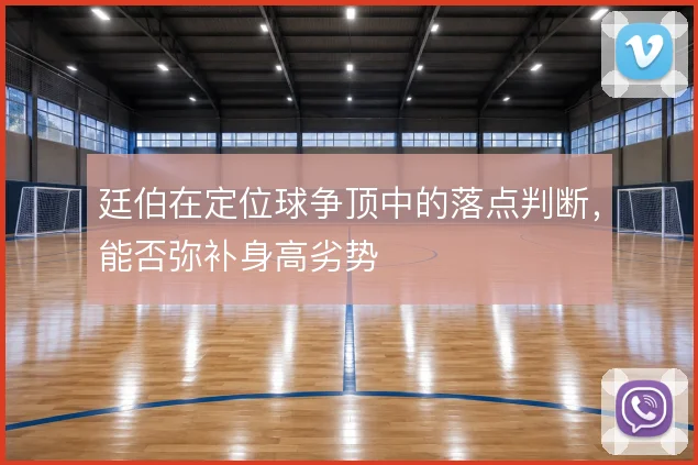 廷伯在定位球争顶中的落点判断,能否弥补身高劣势