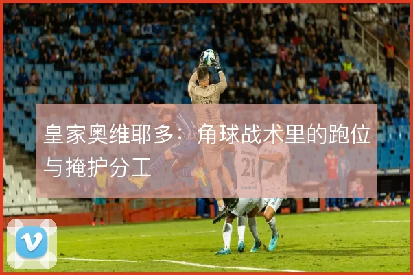 皇家奥维耶多：角球战术里的跑位与掩护分工