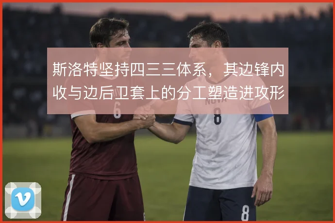 斯洛特坚持四三三体系，其边锋内收与边后卫套上的分工塑造进攻形态