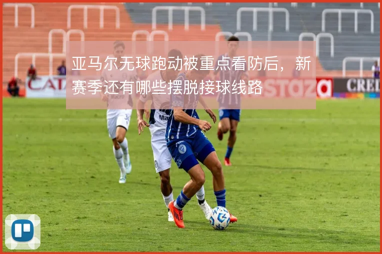 亚马尔无球跑动被重点看防后，新赛季还有哪些摆脱接球线路