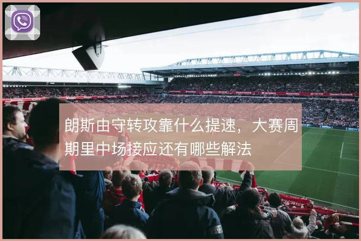 朗斯由守转攻靠什么提速,大赛周期里中场接应还有哪些解法