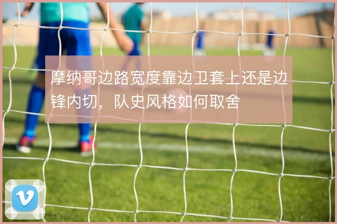 摩纳哥边路宽度靠边卫套上还是边锋内切，队史风格如何取舍