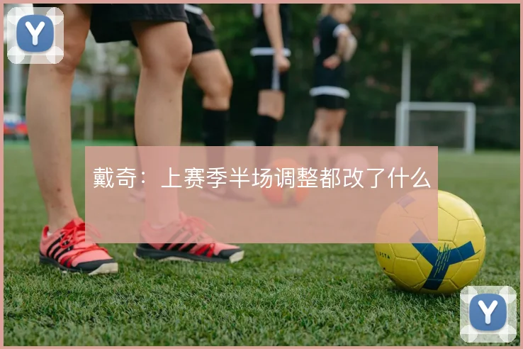 戴奇:上赛季半场调整都改了什么