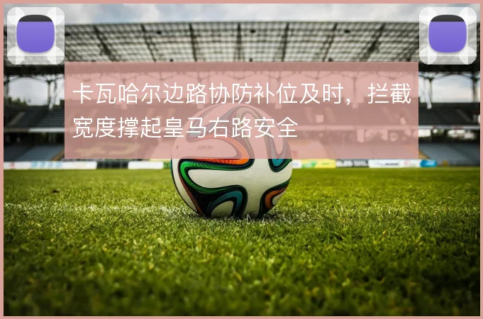 卡瓦哈尔边路协防补位及时,拦截宽度撑起皇马右路安全