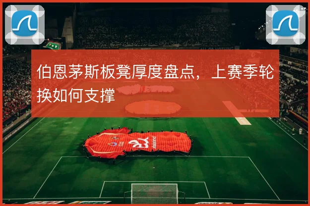 伯恩茅斯板凳厚度盘点,上赛季轮换如何支撑