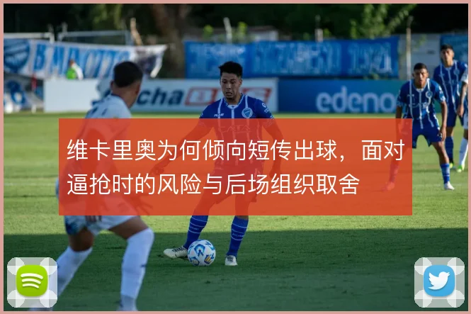 维卡里奥为何倾向短传出球,面对逼抢时的风险与后场组织取舍