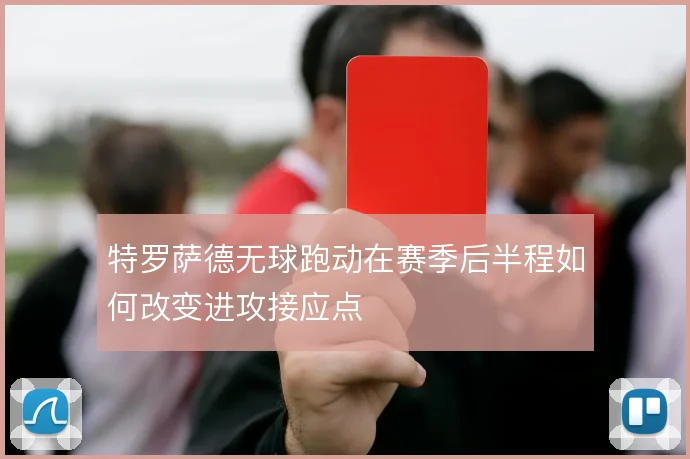 特罗萨德无球跑动在赛季后半程如何改变进攻接应点