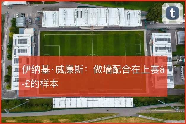 伊纳基·威廉斯：做墙配合在上赛季的样本