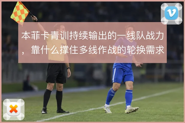 本菲卡青训持续输出的一线队战力,靠什么撑住多线作战的轮换需求