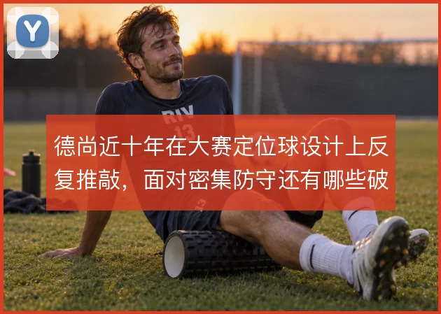 德尚近十年在大赛定位球设计上反复推敲,面对密集防守还有哪些破局手段