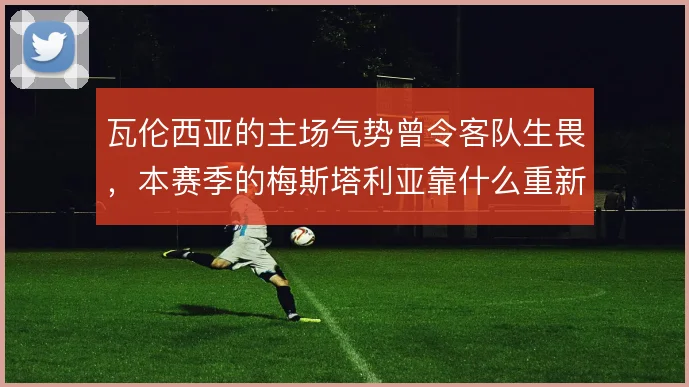 瓦伦西亚的主场气势曾令客队生畏,本赛季的梅斯塔利亚靠什么重新撑住