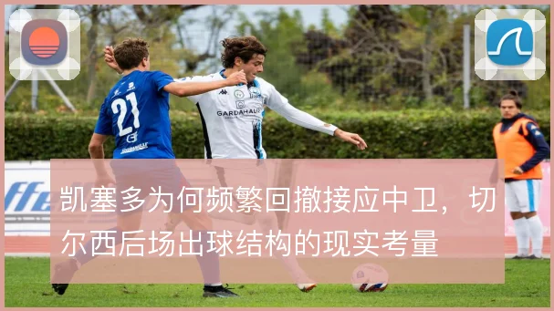 凯塞多为何频繁回撤接应中卫,切尔西后场出球结构的现实考量