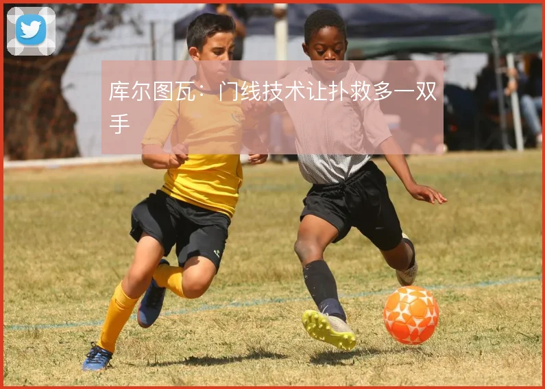 库尔图瓦:门线技术让扑救多一双手