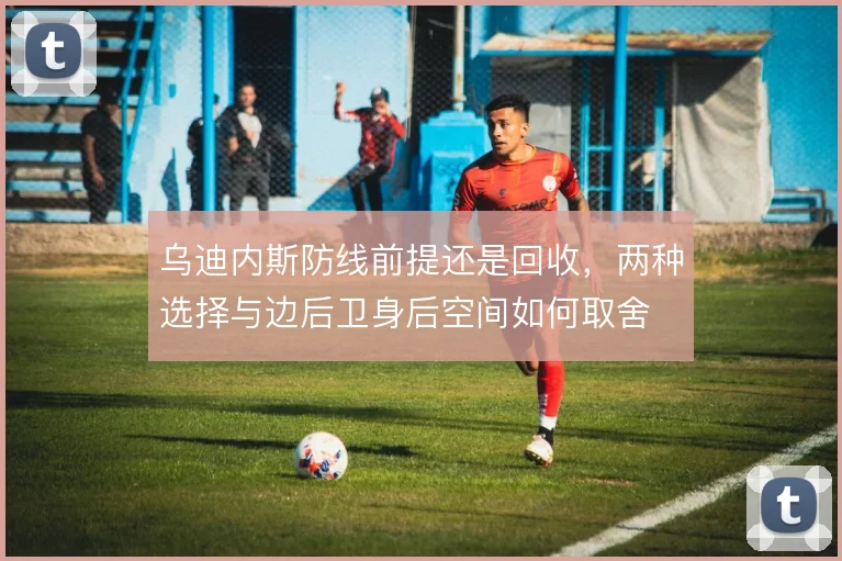 乌迪内斯防线前提还是回收,两种选择与边后卫身后空间如何取舍