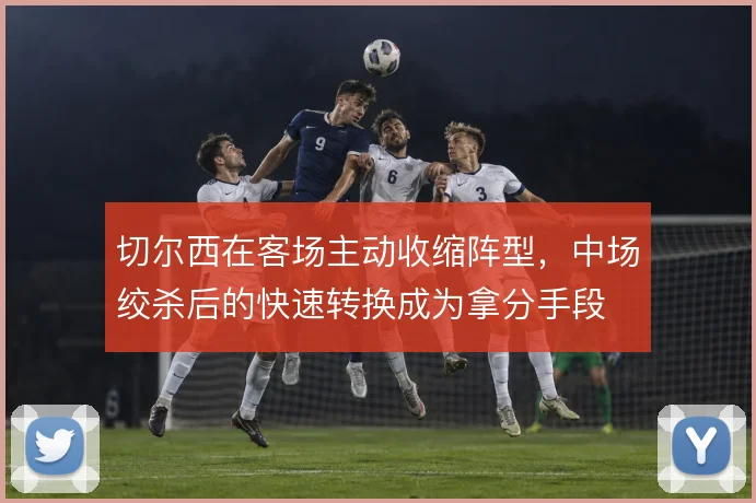 切尔西在客场主动收缩阵型,中场绞杀后的快速转换成为拿分手段