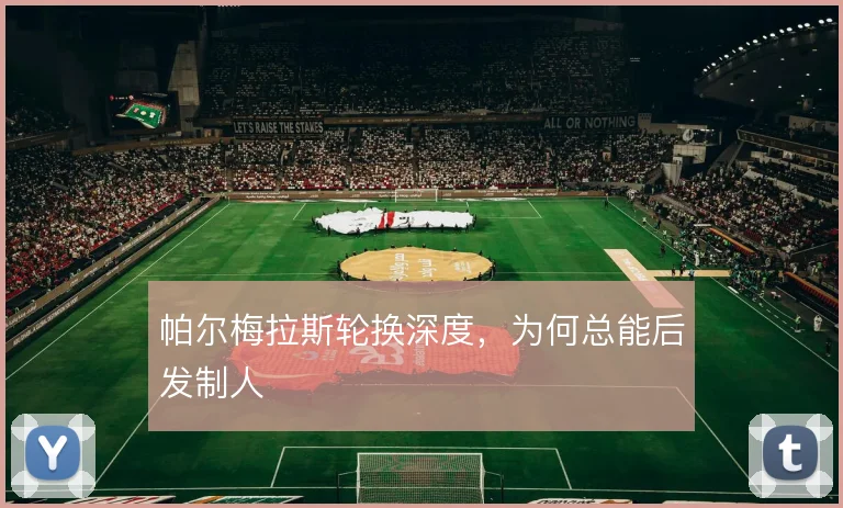 帕尔梅拉斯轮换深度,为何总能后发制人