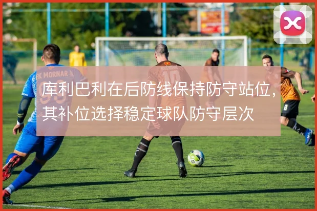 库利巴利在后防线保持防守站位，其补位选择稳定球队防守层次