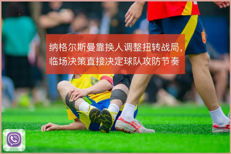 纳格尔斯曼靠换人调整扭转战局,临场决策直接决定球队攻防节奏