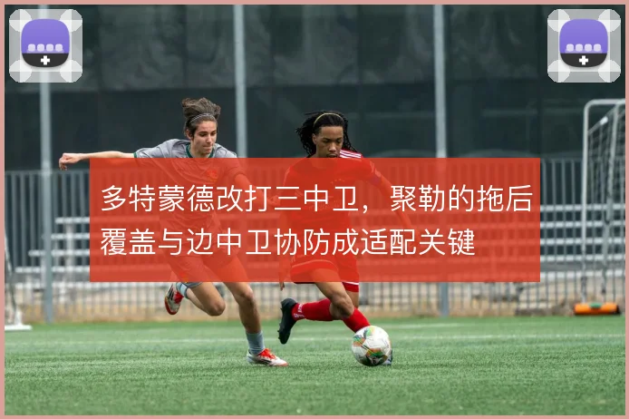 多特蒙德改打三中卫,聚勒的拖后覆盖与边中卫协防成适配关键