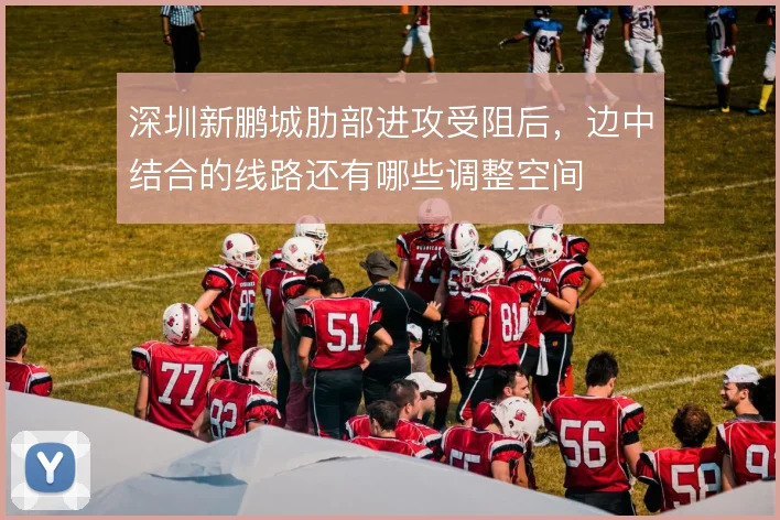 深圳新鹏城肋部进攻受阻后，边中结合的线路还有哪些调整空间