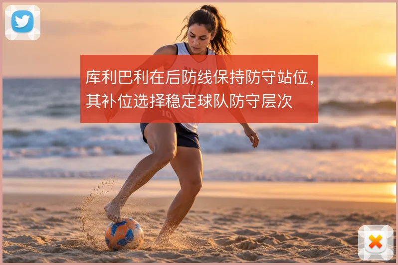 库利巴利在后防线保持防守站位，其补位选择稳定球队防守层次