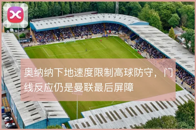 奥纳纳下地速度限制高球防守,门线反应仍是曼联最后屏障
