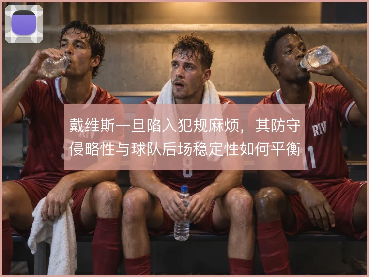 戴维斯一旦陷入犯规麻烦,其防守侵略性与球队后场稳定性如何平衡